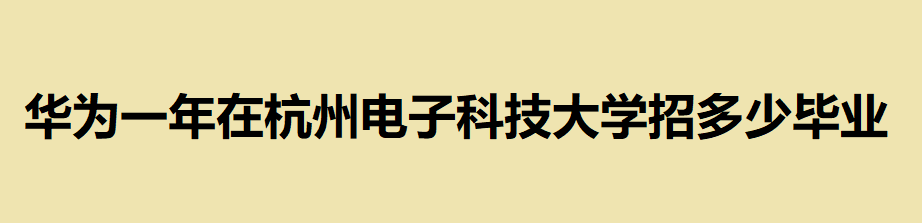 華為一年在杭州電子科技大學(xué)招多少畢業(yè)生?這所雙非大學(xué)不簡單