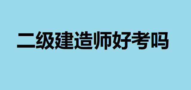 二級建造師好考嗎沒有基礎能過嗎?二建考試科目都有哪些