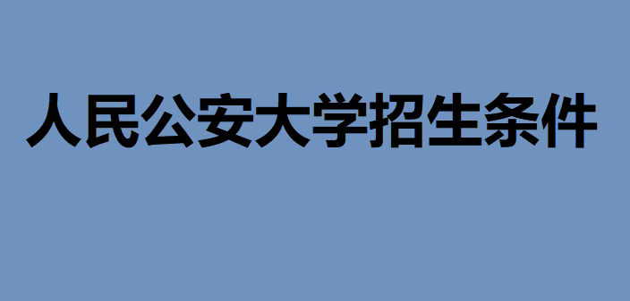 人民公安大學招生條件有哪些?多少分才能上人民公安大學