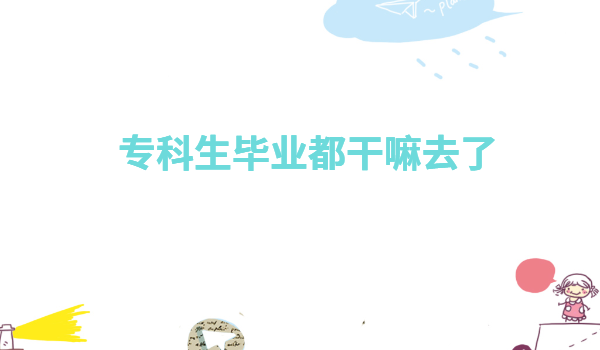 專科生畢業都干嘛去了有前途嗎,有大專文憑可以做哪些職業