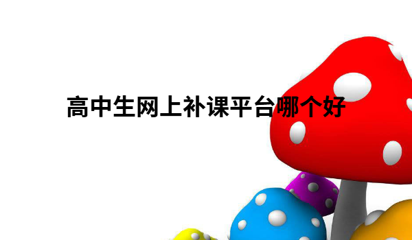 高中生網上補習靠譜嗎?高中生網上補課平臺哪個好