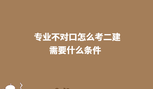 什么專業可以考二級建造師證 專業不對口怎么考二建需要什么條件