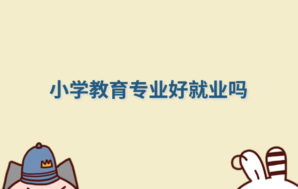 小學教育專業(yè)好就業(yè)嗎,小學教育專業(yè)就業(yè)前景和就業(yè)方向分析