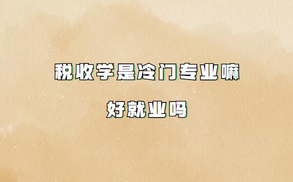 稅收學是冷門專業嘛好就業嗎,稅收學專業就業方向有哪些