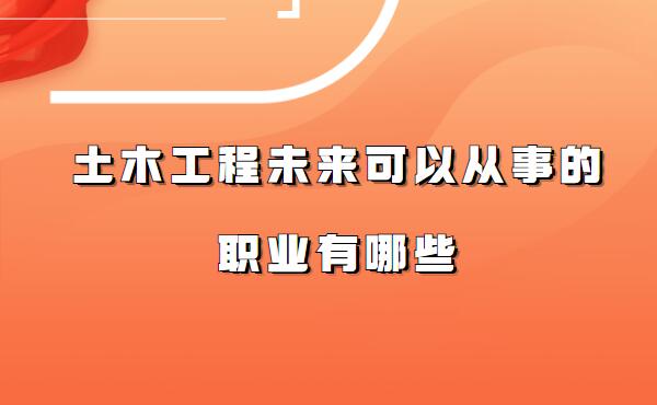 土木工程就業(yè)方向及前景分析,土木工程未來(lái)可以從事的職業(yè)有哪些