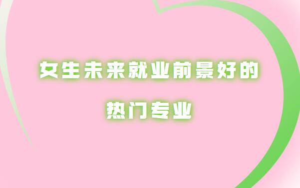 熱門專業有哪些專業適合女生,女生未來就業前景好的專業推薦