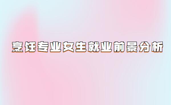 烹飪專業女生就業前景分析,烹飪與營養專業的出路有哪些