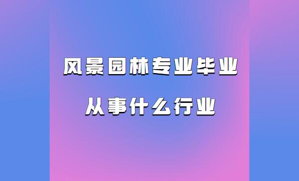風景園林專業學什么就業前景怎樣 風景園林專業畢業從事什么行業