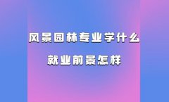 風(fēng)景園林專(zhuān)業(yè)學(xué)什么就業(yè)前景怎樣 風(fēng)景園林專(zhuān)業(yè)畢業(yè)從事什么行業(yè)