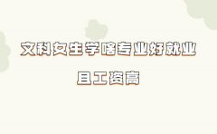 文科女生學啥專業好就業且工資高,比較適合文科女生的專業推薦