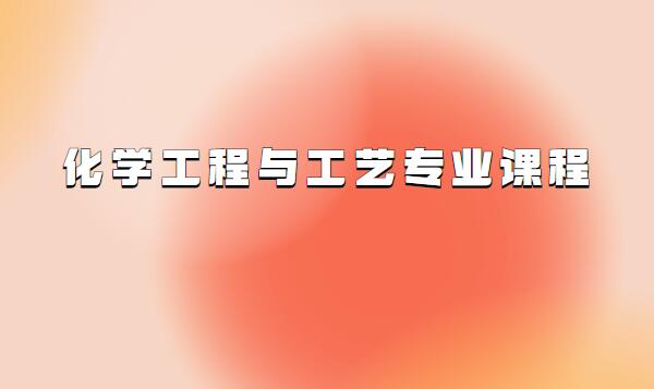 化學(xué)工程與工藝專(zhuān)業(yè)課程有哪些,學(xué)化工的女生出路有嗎