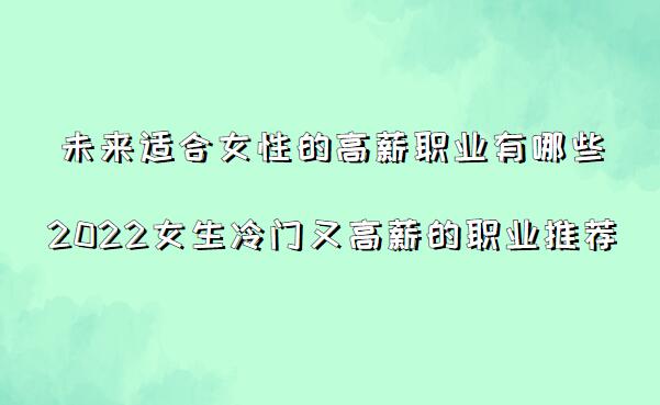 1655195205123772.jpg 未來適合女性的高薪職業(yè)有哪些,2023女生冷門又高薪的職業(yè)推薦
